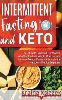 Intermittent Fasting and Keto: The Ultimate Guide to IF for Women Who Want to Lose Weight, Burn Fat, and Increase Mental Clarity + A Guide to the Ket Elizabeth Moore 9781647480240 Bravex Publications - książka