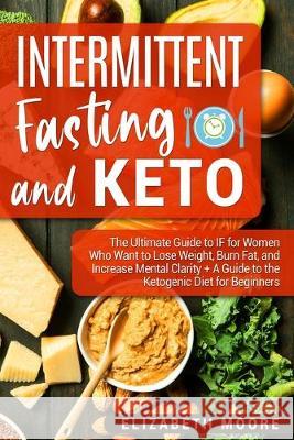 Intermittent Fasting and Keto: The Ultimate Guide to IF for Women Who Want to Lose Weight, Burn Fat, and Increase Mental Clarity + A Guide to the Ket Moore, Elizabeth 9781950922901 Bravex Publications - książka
