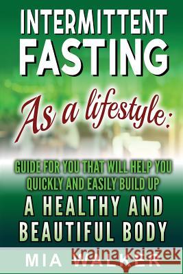 Intermittent Fasting as a Lifestyle: Guide for You That Will Help You Quickly and Easily Build Up a Healthy and Beautiful Body Mia Walker 9781983868726 Createspace Independent Publishing Platform - książka