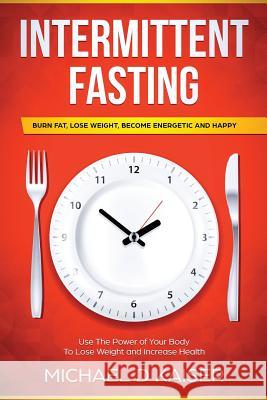 Intermittent Fasting: Burn Fat, Lose Weight, Become Energetic and Happy - Use the Power of Your Body to Lose Weight and Increase Health Michael Kaiser 9781730952340 Independently Published - książka