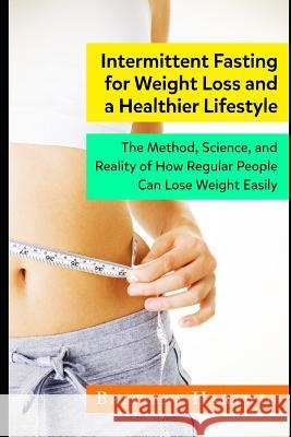 Intermittent Fasting for Weight Loss and a Healthier Lifestyle: The method, science, and reality of how regular people can lose weight easily Brittany Hartwig 9781099994661 Independently Published - książka