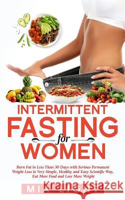 Intermittent Fasting for Woman: Burn Fat in Less Than 30 Days With Serious Permanent Weight Loss in Very Simple, Healthy and Easy Scientific Way, Eat Light, Mia 9781723002854 Createspace Independent Publishing Platform - książka