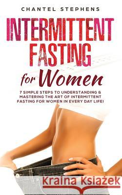 Intermittent Fasting for Women: 7 Simple Steps to Understanding & Mastering the Art of Intermittent Fasting for Women in Every Day Life! Chantel Stephens 9781096483496 Independently Published - książka