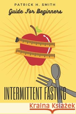 Intermittent Fasting Guide for Beginners: Your Ultimate 5+ Techniques for Healthy Detox, Weight loss with Fat Burn Secrets to reset Metabolism and Hea Patrick H 9781082717413 Independently Published - książka
