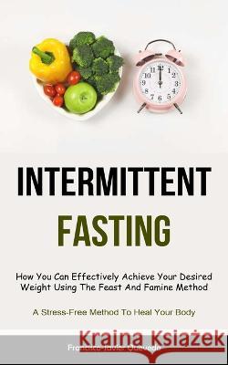 Intermittent Fasting: How You Can Effectively Achieve Your Desired Weight Using The Feast And Famine Method (A Stress-Free Method To Heal Yo Francisco-Javier Quevedo 9781837871339 Jenson Butlers - książka