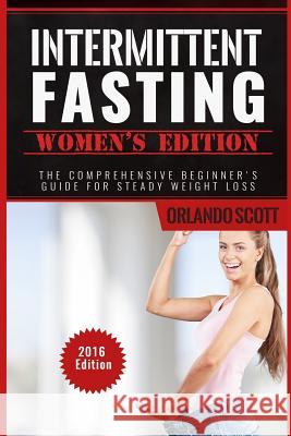 Intermittent Fasting: Intermittent Fasting Womens Edition: The Comprehensive Beginner's Guide For Steady Weight Loss Scott, Orlando 9781534928732 Createspace Independent Publishing Platform - książka