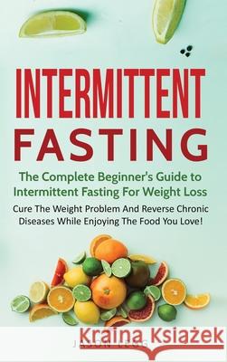 Intermittent Fasting: The Complete Beginner's Guide to Intermittent Fasting For Weight Loss: Cure The Weight Problem And Reverse Chronic Dis Jason Legg 9781733238311 FC Publishing - książka