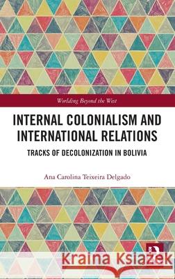Internal Colonialism and International Relations: Tracks of Decolonization in Bolivia Ana Carolina Teixeir 9780367260873 Routledge - książka