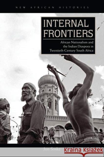 Internal Frontiers: African Nationalism and the Indian Diaspora in Twentieth-Century South Africa Jon Soske 9780821422830 Ohio University Press - książka