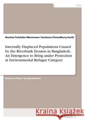 Internally Displaced Populations Caused by the Riverbank Erosion in Bangladesh. An Emergence to Bring under Protection at Environmental Refugee Catego Nasima Talukder Monmoon Suchana Chowdhury Suchi 9783346500694 Grin Verlag - książka