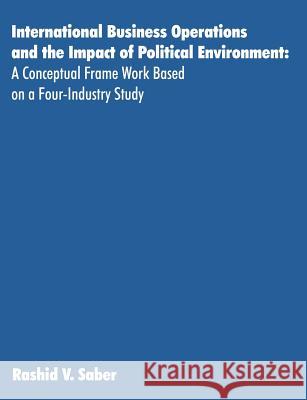 International Business Operations and the Impact of Political Environment: A Conceptual Frame Work Based on a Four-Industry Study Saber, Rashid 9781581123166 Dissertation.com - książka