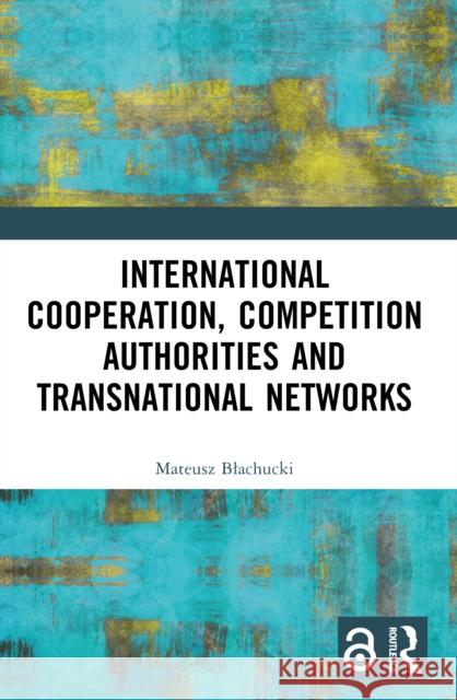 International Cooperation, Competition Authorities and Transnational Networks Mateusz Blachucki 9781032452234 Routledge - książka