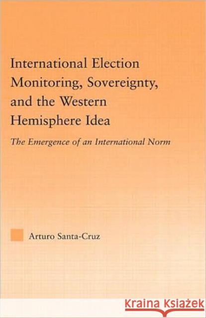 International Election Monitoring, Sovereignty, and the Western Hemisphere: The Emergence of an International Norm Santa-Cruz, Arturo 9780415974431 Routledge - książka