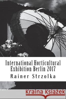 International Horticultural Exhibition Berlin 2017: An orthochromatic approach Strzolka, Rainer 9781721959839 Createspace Independent Publishing Platform - książka