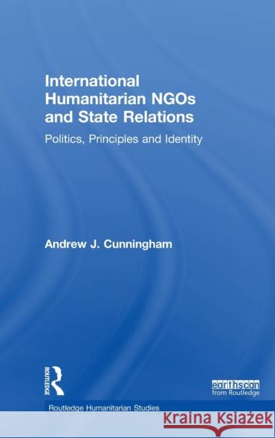 International Humanitarian Ngos and State Relations: Politics, Principles and Identity Andrew J. Cunningham 9781138049147 Routledge - książka