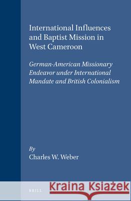 International Influences and Baptist Mission in West Cameroon: German-American Missionary Endeavor Under International Mandate and British Colonialism Charles William Weber 9789004097650 Brill Academic Publishers - książka