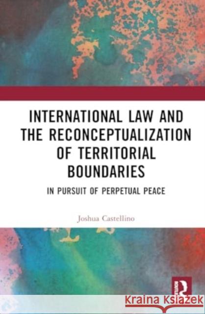 International Law and the Reconceptualization of Territorial Boundaries: In Pursuit of Perpetual Peace Joshua Castellino 9781032821658 Routledge - książka