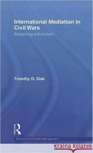 International Mediation in Civil Wars : Bargaining with Bullets Timothy D. Sisk   9780415477055 Taylor & Francis - książka