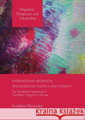 International Migration, Transnational Politics and Conflict: The Gendered Experiences of Colombian Migrants in Europe Anastasia Bermudez   9781349709083 Palgrave Macmillan - książka