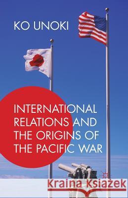 International Relations and the Origins of the Pacific War Ko Unoki 9781349563906 Palgrave MacMillan - książka