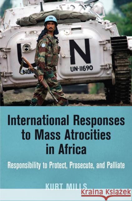 International Responses to Mass Atrocities in Africa: Responsibility to Protect, Prosecute, and Palliate Kurt Mills 9780812247374 University of Pennsylvania Press - książka