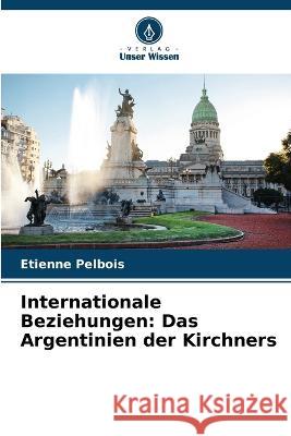 Internationale Beziehungen: Das Argentinien der Kirchners Etienne Pelbois   9786206215615 Verlag Unser Wissen - książka