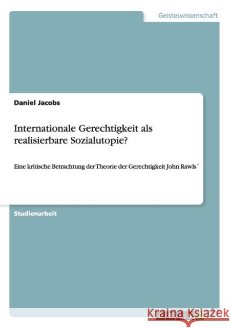 Internationale Gerechtigkeit als realisierbare Sozialutopie?: Eine kritische Betrachtung der Theorie der Gerechtigkeit John Rawls´ Jacobs, Daniel 9783656623434 Grin Verlag Gmbh - książka