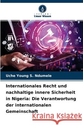 Internationales Recht und nachhaltige innere Sicherheit in Nigeria: Die Verantwortung der internationalen Gemeinschaft Uche Young S Ndumele 9786204124735 Verlag Unser Wissen - książka