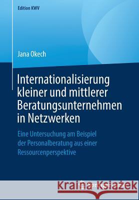 Internationalisierung Kleiner Und Mittlerer Beratungsunternehmen in Netzwerken: Eine Untersuchung Am Beispiel Der Personalberatung Aus Einer Ressource Okech, Jana 9783658243104 Springer Gabler - książka