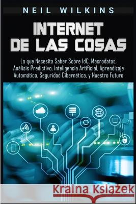 Internet de las Cosas: Lo que Necesita Saber Sobre IdC, Macrodatos, Análisis Predictivo, Inteligencia Artificial, Aprendizaje Automático, Seg Wilkins, Neil 9781950924158 Bravex Publications - książka
