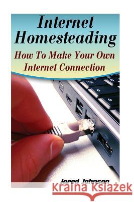 Internet Homesteading: How To Make Your Own Internet Connection Jared Johnson 9781546867784 Createspace Independent Publishing Platform - książka
