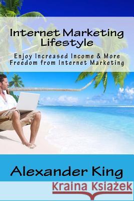 Internet Marketing Lifestyle: Enjoy Increased Income & More Freedom from Internet Marketing Alexander King 9781548057381 Createspace Independent Publishing Platform - książka