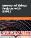 Internet of Things Projects with ESP32 Kurniawan, Agus 9781789956870 Packt Publishing