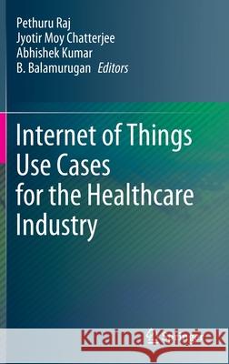 Internet of Things Use Cases for the Healthcare Industry Pethuru Raj Jyotir Moy Chatterjee Abhishek Kumar 9783030375256 Springer - książka