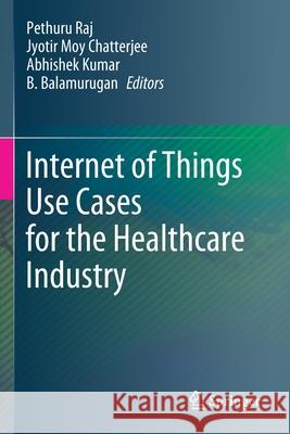 Internet of Things Use Cases for the Healthcare Industry Pethuru Raj Jyotir Moy Chatterjee Abhishek Kumar 9783030375287 Springer - książka