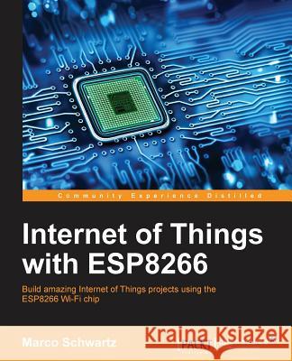 Internet of Things with ESP8266: Build amazing Internet of Things projects using the ESP8266 Wi-Fi chip Schwartz, Marco 9781786468024 Packt Publishing - książka