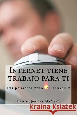 Internet tiene trabajo para ti: Tus primeros pasos en LinkedIn Francisco Jose Hurtad 9781514673485 Createspace Independent Publishing Platform - książka