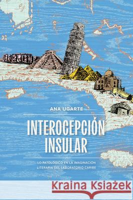 Interocepci?n Insular: Lo Patol?gico En La Imaginaci?n Literaria del Laboratorio Caribe Ana Ugarte 9781469688596 Unc Department of Romance Studies - książka