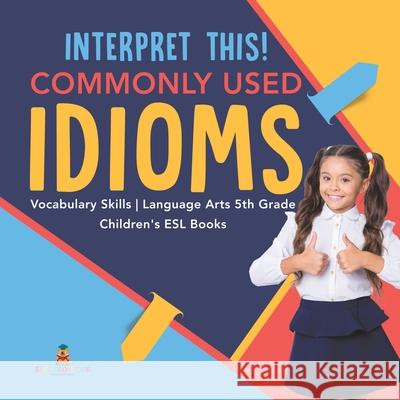 Interpret This! Commonly Used Idioms Vocabulary Skills Language Arts 5th Grade Children's ESL Books Baby Professor 9781541950719 Baby Professor - książka