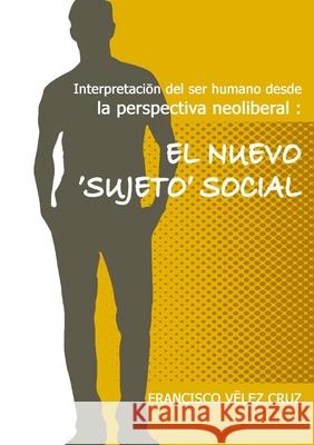 Interpretación del ser humano desde la perspectiva neoliberal: El NUEVO ‛SUJETO'SOCIAL Francisco Velez-Cruz 9781304200068 Lulu.com - książka