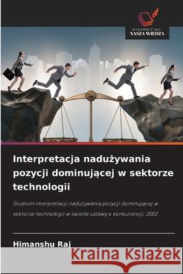 Interpretacja naduzywania pozycji dominujacej w sektorze technologii Raj, Himanshu 9786208667771 Wydawnictwo Nasza Wiedza - książka