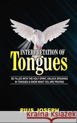 Interpretation of Tongues: Be Filled with the Spirit, Unlock Speaking in Tongues & Know What You Are Praying Pius Joseph 9781687323385 Independently Published - książka