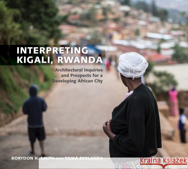 Interpreting Kigali, Rwanda: Architectural Inquiries and Prospects for a Developing African City Korydon H. Smith Toma Berlanda 9781682260623 University of Arkansas Press - książka