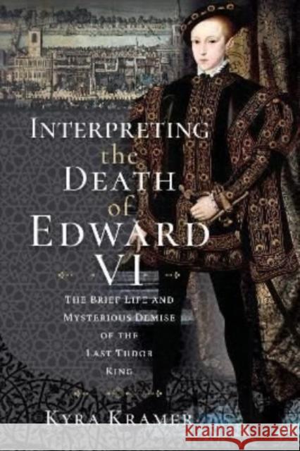 Interpreting the Death of Edward VI: The Life and Mysterious Demise of the Last Tudor King Kyra Krammer 9781399092081 Pen and Sword History - książka