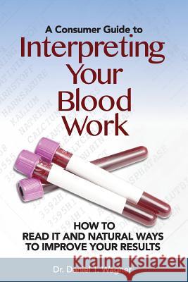 Interpreting Your Blood Work: How to Read It and Natural Ways to Improve Your Results Dr Daniel T. Wagner 9781532722066 Createspace Independent Publishing Platform - książka