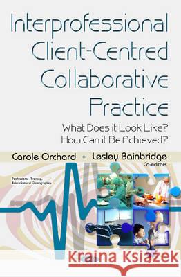 Interprofessional Client-Centred Collaborative Practice: What Does it Look Like? How Can it be Achieved? Carole Orchard 9781634837545 Nova Science Publishers Inc - książka