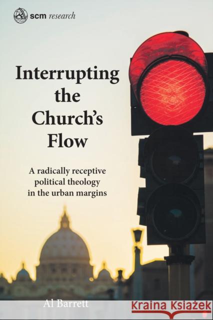 Interrupting the Church's Flow: A radically receptive political theology in the urban margins Al Barrett 9780334059905 SCM Press - książka