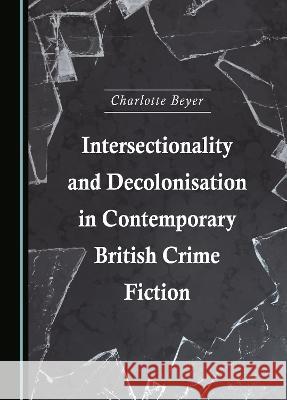 Intersectionality and Decolonisation in Contemporary British Crime Fiction Charlotte Beyer   9781527591585 Cambridge Scholars Publishing - książka