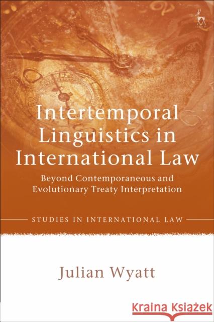 Intertemporal Linguistics in International Law: Beyond Contemporaneous and Evolutionary Treaty Interpretation Julian Wyatt 9781509952281 Hart Publishing - książka