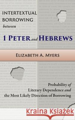 Intertextual Borrowing between 1 Peter and Hebrews: Probability of Literary Dependence and the Most Likely Direction of Borrowing Elizabeth a Myers 9781953133038 Pistos Ktistes Publishing LLC - książka